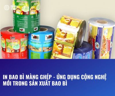 IN BAO BÌ MÀNG GHÉP-ỨNG DỤNG CÔNG NGHỆ TRONG SẢN XUẤT VÀ IN ẤN BAO BÌ